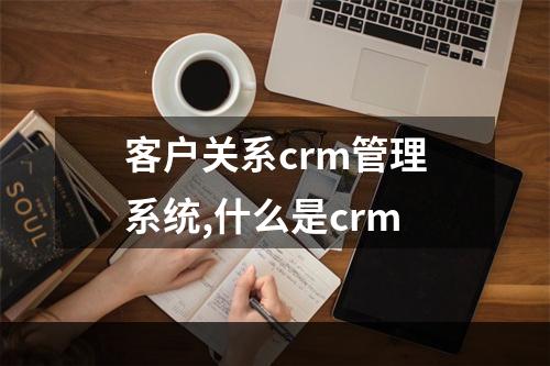 客户关系crm管理系统,什么是crm