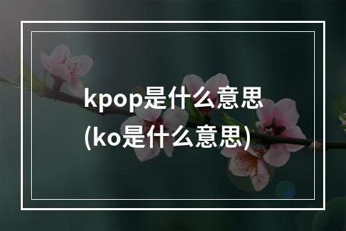 kpop是什么意思(ko是什么意思)