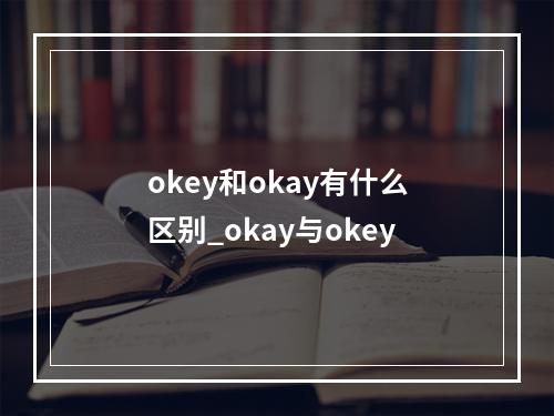 okey和okay有什么区别_okay与okey