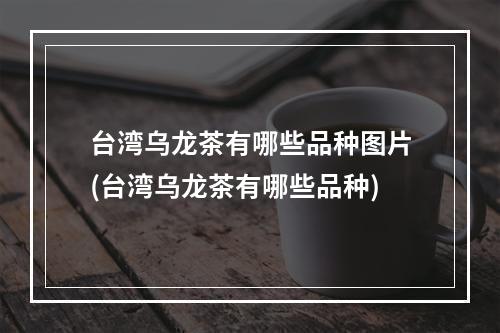 台湾乌龙茶有哪些品种图片(台湾乌龙茶有哪些品种)