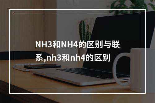 NH3和NH4的区别与联系,nh3和nh4的区别