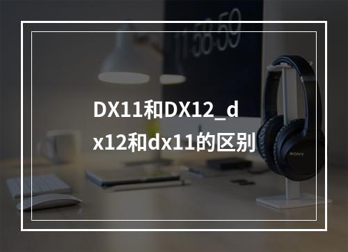 DX11和DX12_dx12和dx11的区别