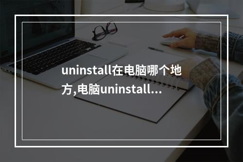uninstall在电脑哪个地方,电脑uninstall可以删除吗