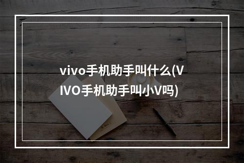 vivo手机助手叫什么(VIVO手机助手叫小V吗)