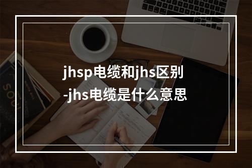 jhsp电缆和jhs区别-jhs电缆是什么意思