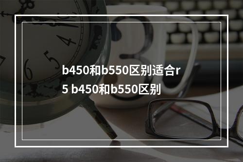 b450和b550区别适合r5 b450和b550区别