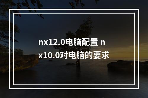 nx12.0电脑配置 nx10.0对电脑的要求