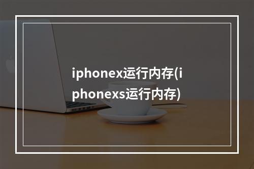 iphonex运行内存(iphonexs运行内存)