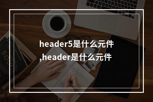 header5是什么元件,header是什么元件