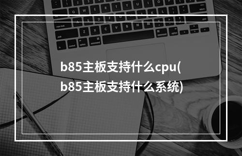 b85主板支持什么cpu(b85主板支持什么系统)