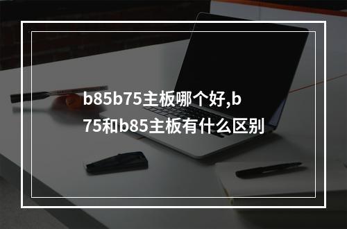 b85b75主板哪个好,b75和b85主板有什么区别