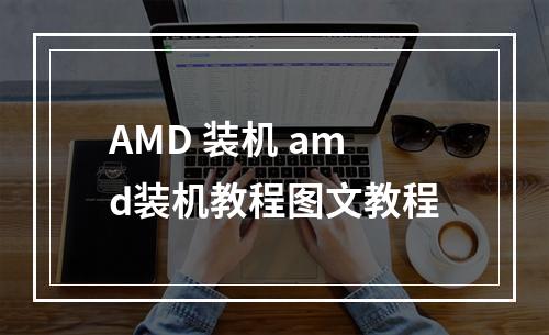 AMD 装机 amd装机教程图文教程