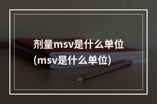 剂量msv是什么单位(msv是什么单位)