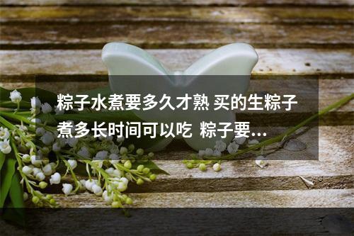 粽子水煮要多久才熟 买的生粽子煮多长时间可以吃  粽子要煮多长时间