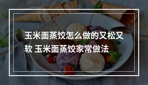 玉米面蒸饺怎么做的又松又软 玉米面蒸饺家常做法