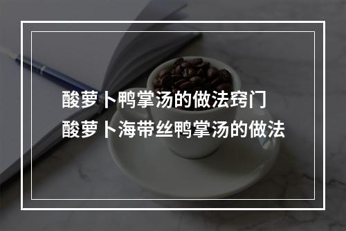 酸萝卜鸭掌汤的做法窍门 酸萝卜海带丝鸭掌汤的做法