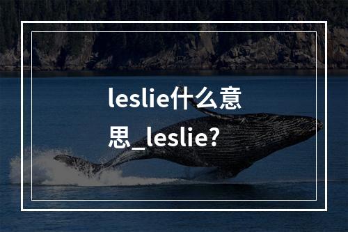 leslie什么意思_leslie?