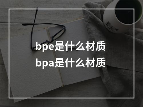 bpe是什么材质 bpa是什么材质