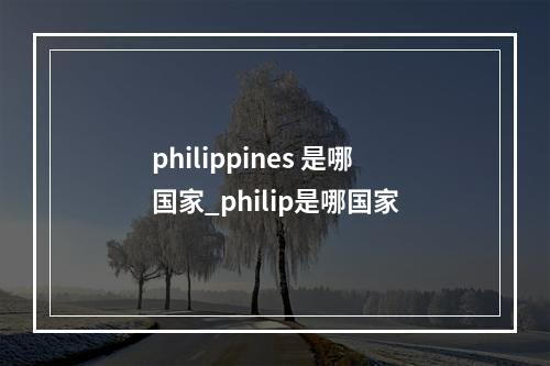 philippines 是哪国家_philip是哪国家