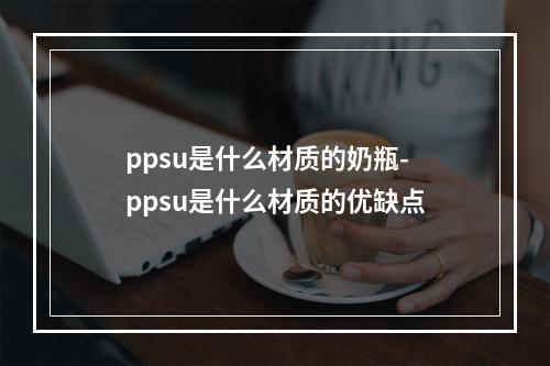 ppsu是什么材质的奶瓶-ppsu是什么材质的优缺点