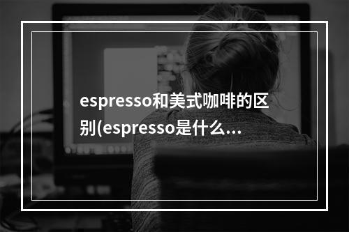 espresso和美式咖啡的区别(espresso是什么咖啡怎么喝)