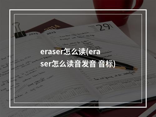 eraser怎么读(eraser怎么读音发音 音标)