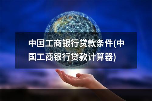 中国工商银行贷款条件(中国工商银行贷款计算器)