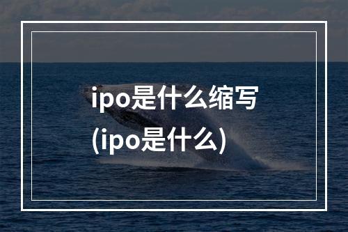 ipo是什么缩写(ipo是什么)