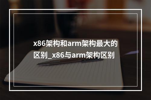 x86架构和arm架构最大的区别_x86与arm架构区别