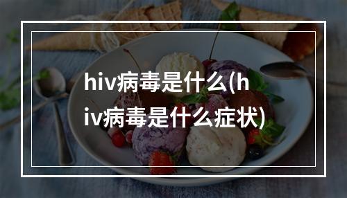 hiv病毒是什么(hiv病毒是什么症状)