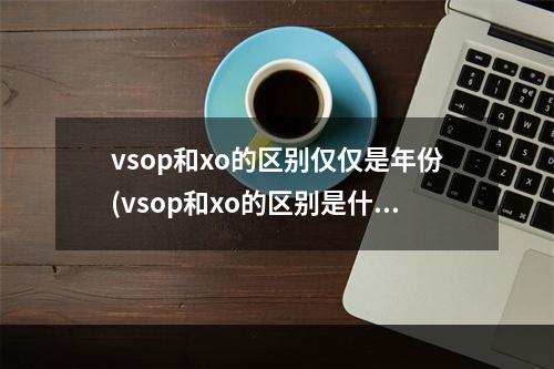 vsop和xo的区别仅仅是年份(vsop和xo的区别是什么)