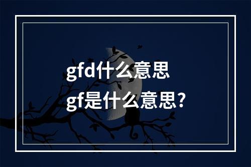 gfd什么意思 gf是什么意思?