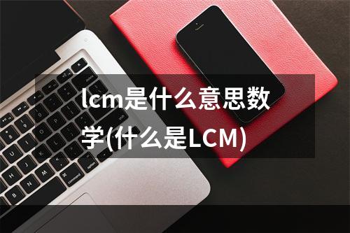 lcm是什么意思数学(什么是LCM)