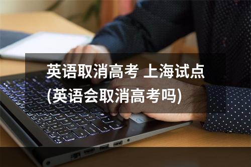 英语取消高考 上海试点(英语会取消高考吗)