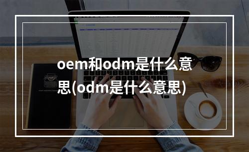 oem和odm是什么意思(odm是什么意思)