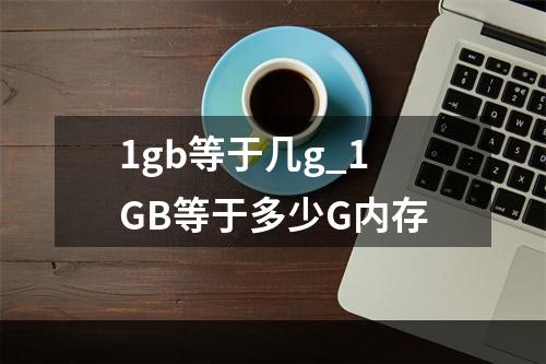 1gb等于几g_1GB等于多少G内存