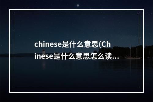 chinese是什么意思(Chinese是什么意思怎么读)