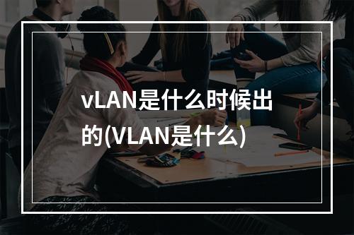 vLAN是什么时候出的(VLAN是什么)
