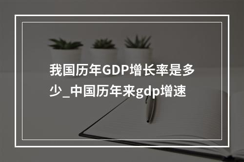 我国历年GDP增长率是多少_中国历年来gdp增速