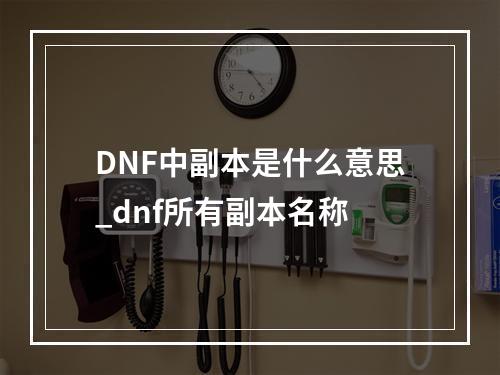 DNF中副本是什么意思_dnf所有副本名称