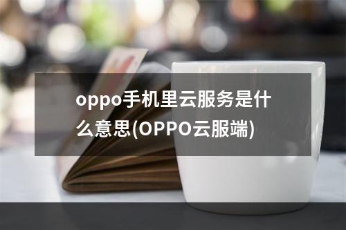 oppo手机里云服务是什么意思(OPPO云服端)