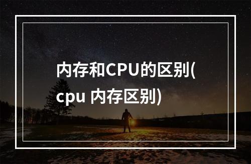 内存和CPU的区别(cpu 内存区别)