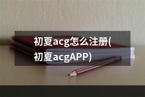 初夏acg怎么注册(初夏acgAPP)