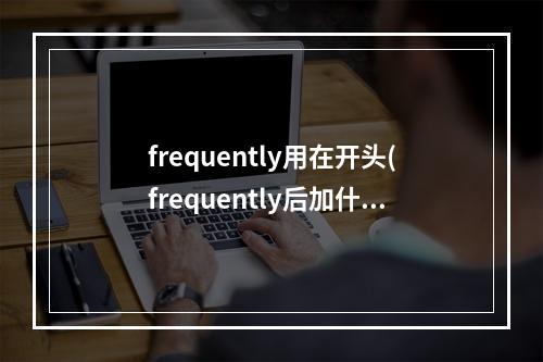 frequently用在开头(frequently后加什么形式)