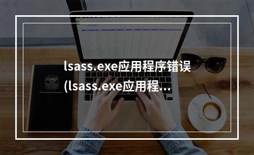 lsass.exe应用程序错误(lsass.exe应用程序错误0x0eedfade)