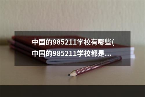 中国的985211学校有哪些(中国的985211学校都是哪些学校)