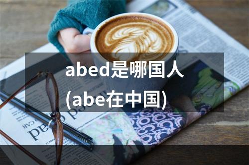 abed是哪国人(abe在中国)