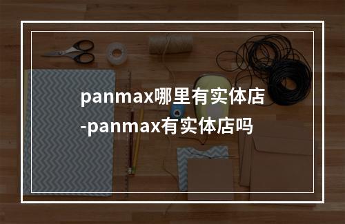 panmax哪里有实体店-panmax有实体店吗