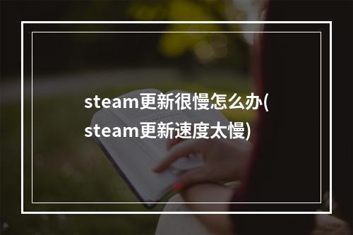 steam更新很慢怎么办(steam更新速度太慢)