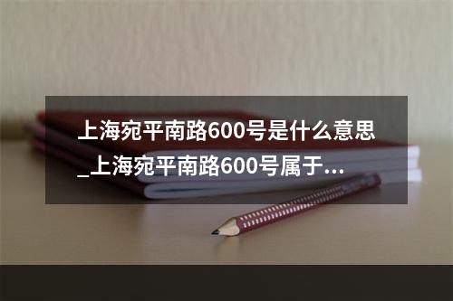 上海宛平南路600号是什么意思_上海宛平南路600号属于哪个区